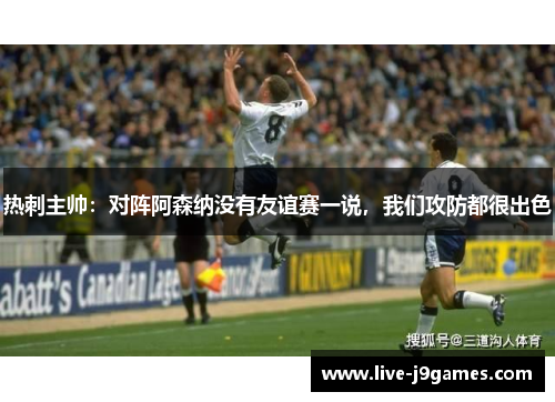 热刺主帅：对阵阿森纳没有友谊赛一说，我们攻防都很出色