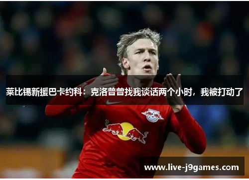 莱比锡新援巴卡约科：克洛普曾找我谈话两个小时，我被打动了